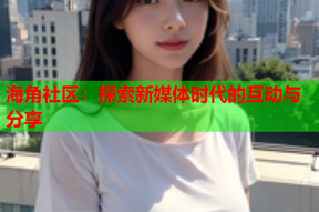海角社区：探索新媒体时代的互动与分享