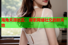 海角天涯社区：探索网络社交的新天地