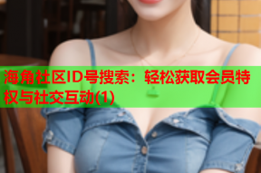 海角社区ID号搜索：轻松获取会员特权与社交互动(1)