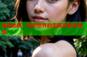 海角社群：探索世界的无限可能与奇遇