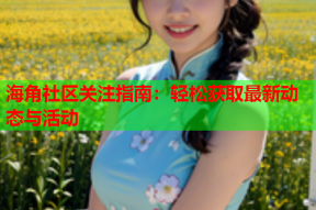 海角社区关注指南：轻松获取最新动态与活动