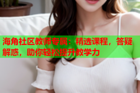 海角社区教师专属：精选课程，答疑解惑，助你轻松提升教学力
