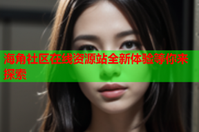 海角社区在线资源站全新体验等你来探索