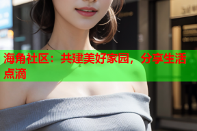 海角社区：共建美好家园，分享生活点滴