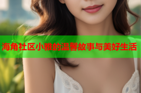 海角社区小雅的温馨故事与美好生活