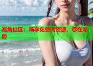 海角社区：畅享免费污资源，尽在掌握