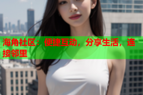 海角社区：便捷互动，分享生活，连接邻里