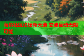 海角社区论坛新天地 交流互动无限可能