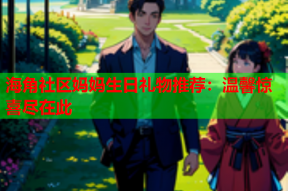 海角社区妈妈生日礼物推荐：温馨惊喜尽在此