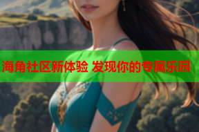 海角社区新体验 发现你的专属乐园