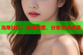 海角社区：连接邻里，分享生活点滴