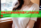 海角社区发帖指南与图片上传技巧揭秘