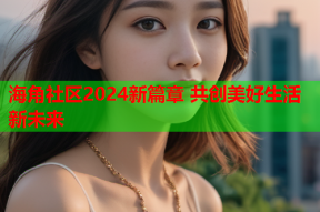 海角社区2024新篇章 共创美好生活新未来