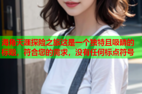 海角天涯探险之旅这是一个独特且吸睛的标题，符合您的需求，没有任何标点符号