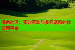 海角社区：实时互动与多元话题的社交新平台