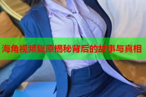 海角视频复原揭秘背后的故事与真相