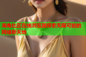 海角社区在线浏览器探索无限可能的网络新天地