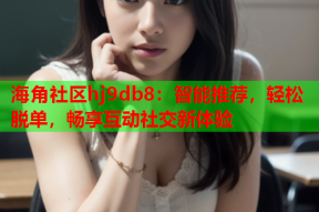 海角社区hj9db8：智能推荐，轻松脱单，畅享互动社交新体验