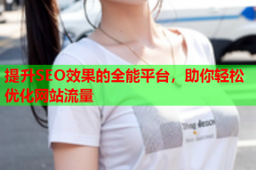 提升SEO效果的全能平台，助你轻松优化网站流量