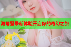 海角登录新体验开启你的奇幻之旅