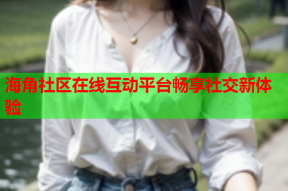 海角社区在线互动平台畅享社交新体验