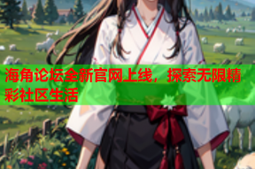海角论坛全新官网上线，探索无限精彩社区生活