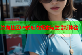 海角社区69的魅力探索与生活新体验
