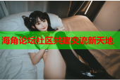 海角论坛社区共建交流新天地