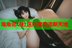 海角论坛社区共建交流新天地