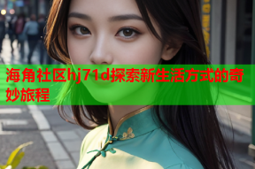 海角社区hj71d探索新生活方式的奇妙旅程