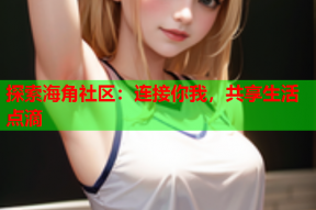 探索海角社区：连接你我，共享生活点滴