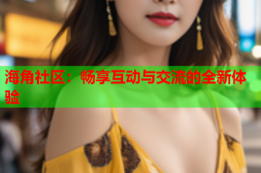 海角社区：畅享互动与交流的全新体验