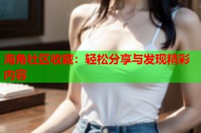 海角社区收藏：轻松分享与发现精彩内容