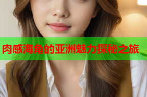 肉感海角的亚洲魅力探秘之旅