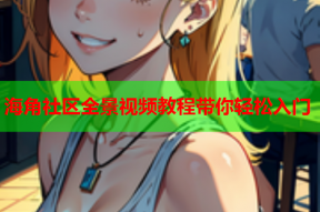 海角社区全景视频教程带你轻松入门