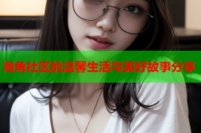 海角社区的温馨生活与美好故事分享