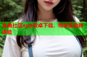 海角社区app安卓下载，畅享互动新体验