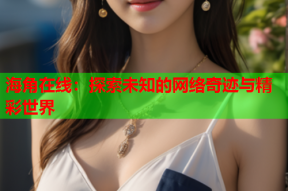 海角在线：探索未知的网络奇迹与精彩世界