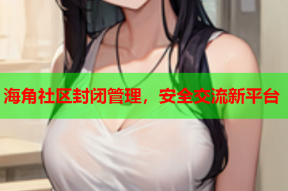 海角社区封闭管理，安全交流新平台