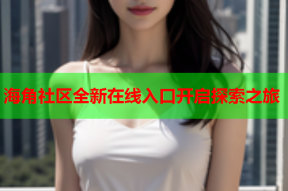 海角社区全新在线入口开启探索之旅