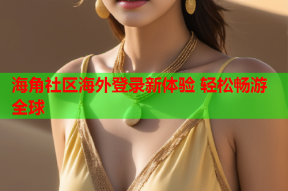 海角社区海外登录新体验 轻松畅游全球