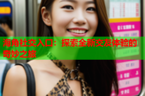 海角社交入口：探索全新交友体验的奇妙之旅