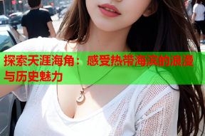 探索天涯海角：感受热带海滨的浪漫与历史魅力