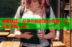 海角社区：分享你的创意小视频，点亮生活每一刻