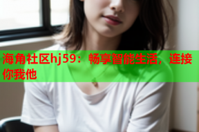 海角社区hj59：畅享智能生活，连接你我他