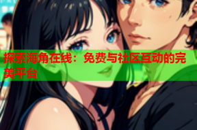 探索海角在线：免费与社区互动的完美平台