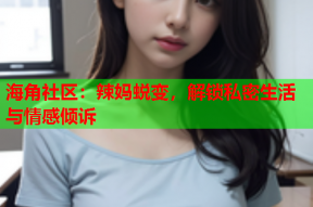 海角社区：辣妈蜕变，解锁私密生活与情感倾诉