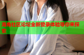 海角社区论坛全新登录体验等你来探索