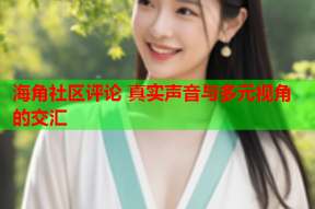 海角社区评论 真实声音与多元视角的交汇