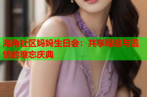 海角社区妈妈生日会：共享绿意与温情的难忘庆典